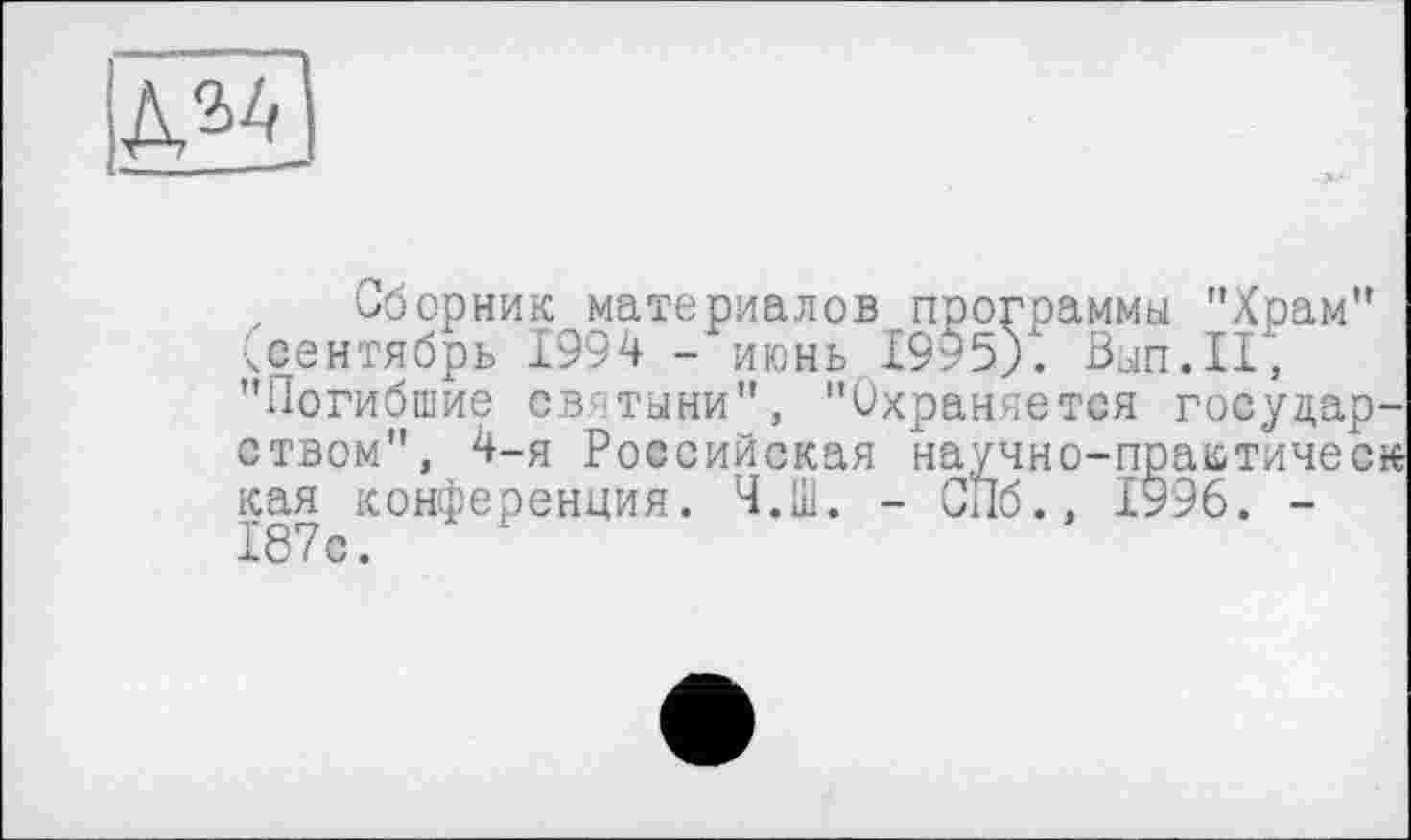 ﻿
, Сборник материалов программы "Храм” •^сентябрь 1994 - июнь 1995). Вып.П, "Погибшие святыни", "Охраняется государством", 4-я Российская научно-практическ кая конференция. Ч.Ш. - СПб., Х996. -